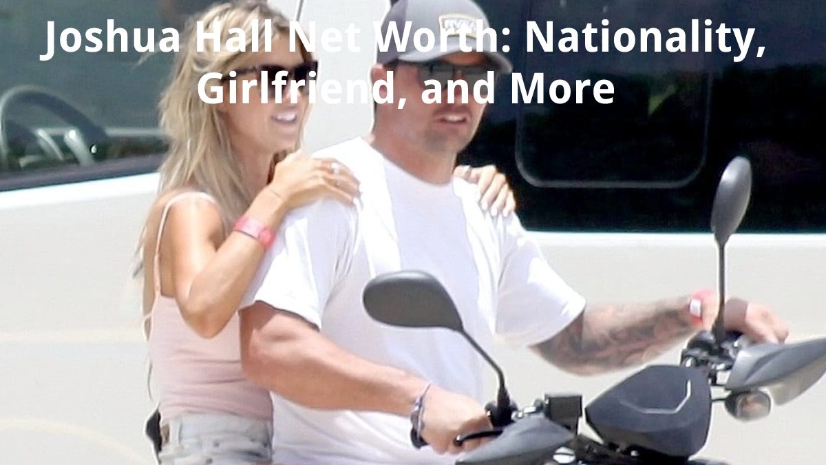 Joshua Hall Net Worth – Nationality, Girlfriend, and More
