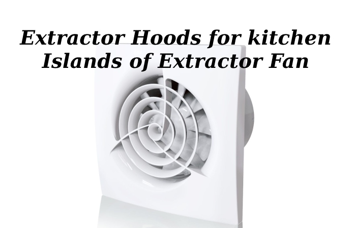 Extractor Hoods for kitchen Islands of Extractor Fan